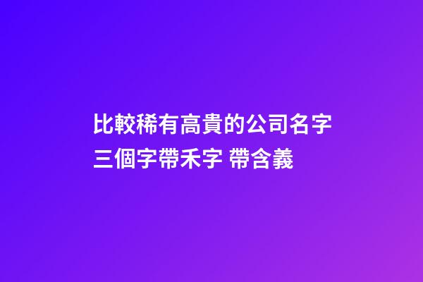 比較稀有高貴的公司名字三個字帶禾字 帶含義